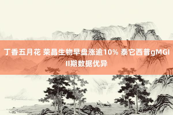 丁香五月花 荣昌生物早盘涨逾10% 泰它西普gMGIII期数据优异