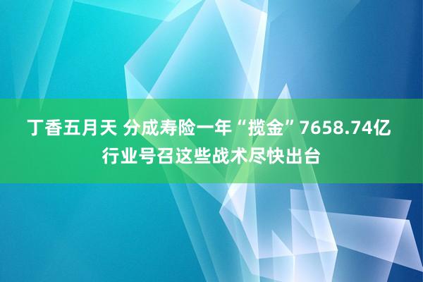 丁香五月天 分成寿险一年“揽金”7658.74亿 行业号召这些战术尽快出台