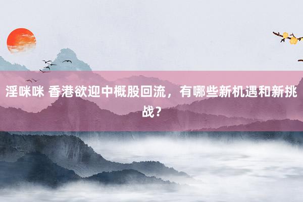 淫咪咪 香港欲迎中概股回流，有哪些新机遇和新挑战？