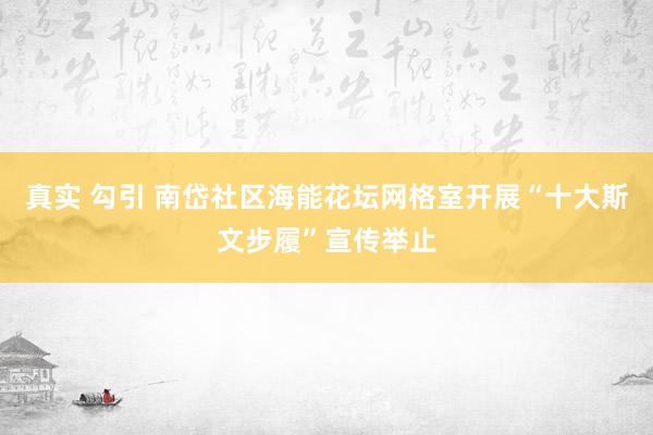 真实 勾引 南岱社区海能花坛网格室开展“十大斯文步履”宣传举止
