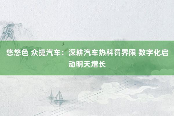 悠悠色 众捷汽车：深耕汽车热科罚界限 数字化启动明天增长