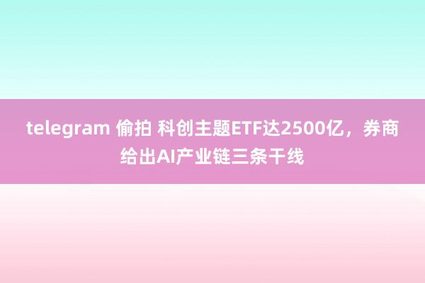 telegram 偷拍 科创主题ETF达2500亿，券商给出AI产业链三条干线