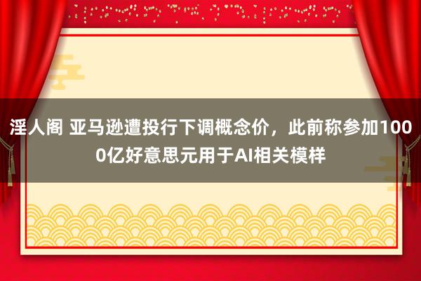 淫人阁 亚马逊遭投行下调概念价，此前称参加1000亿好意思元用于AI相关模样