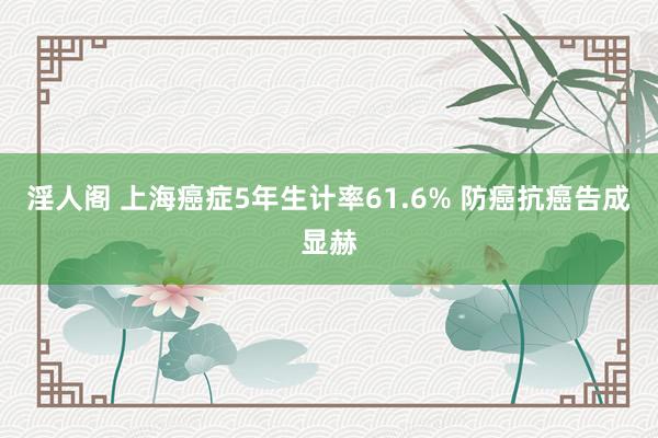 淫人阁 上海癌症5年生计率61.6% 防癌抗癌告成显赫