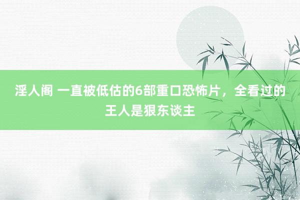 淫人阁 一直被低估的6部重口恐怖片，全看过的王人是狠东谈主