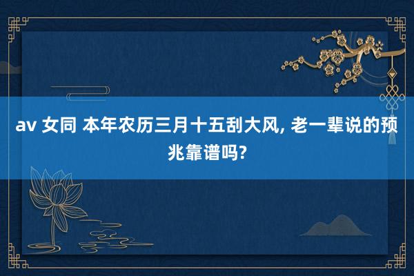 av 女同 本年农历三月十五刮大风， 老一辈说的预兆靠谱吗?