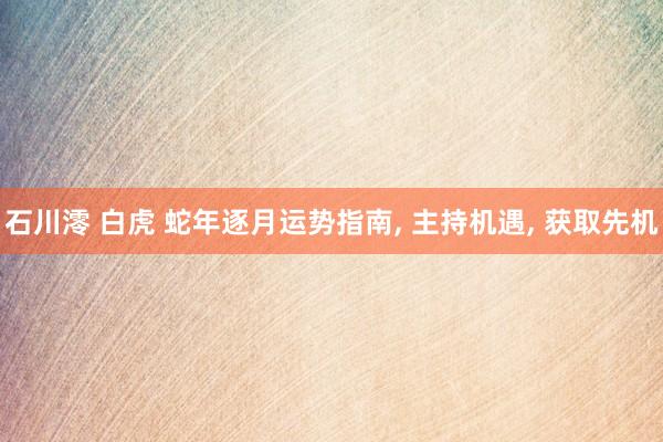 石川澪 白虎 蛇年逐月运势指南， 主持机遇， 获取先机