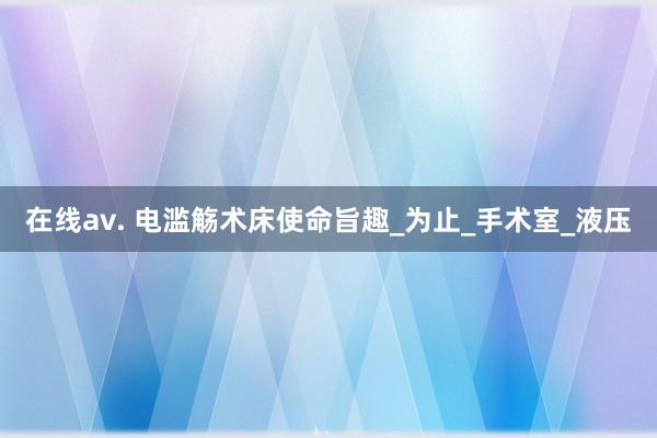 在线av. 电滥觞术床使命旨趣_为止_手术室_液压