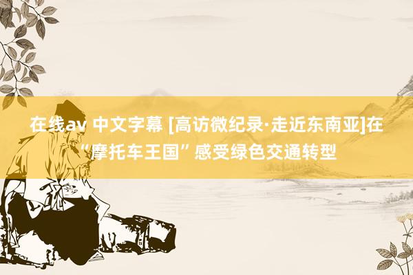 在线av 中文字幕 [高访微纪录·走近东南亚]在“摩托车王国”感受绿色交通转型