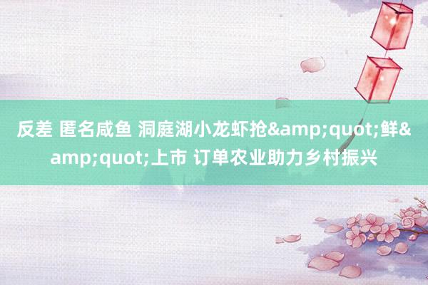 反差 匿名咸鱼 洞庭湖小龙虾抢&quot;鲜&quot;上市 订单农业助力乡村振兴