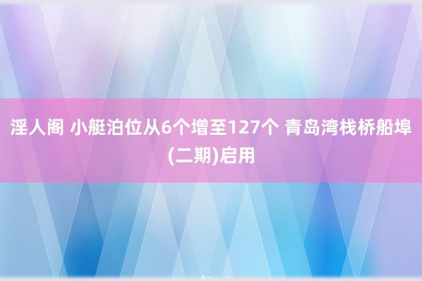 淫人阁 小艇泊位从6个增至127个 青岛湾栈桥船埠(二期)启用