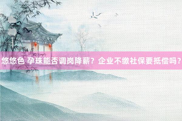 悠悠色 孕珠能否调岗降薪？企业不缴社保要抵偿吗？