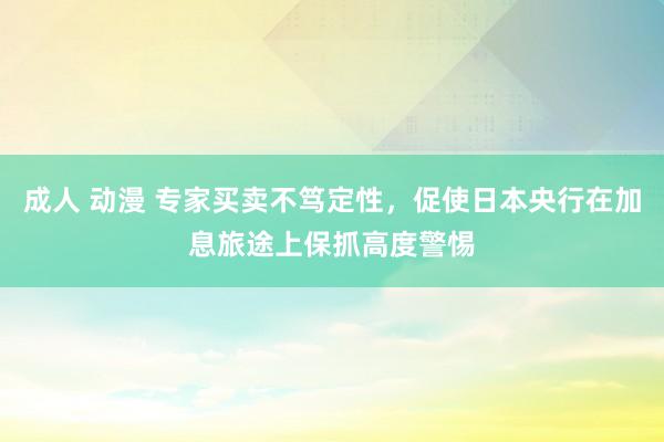 成人 动漫 专家买卖不笃定性，促使日本央行在加息旅途上保抓高度警惕