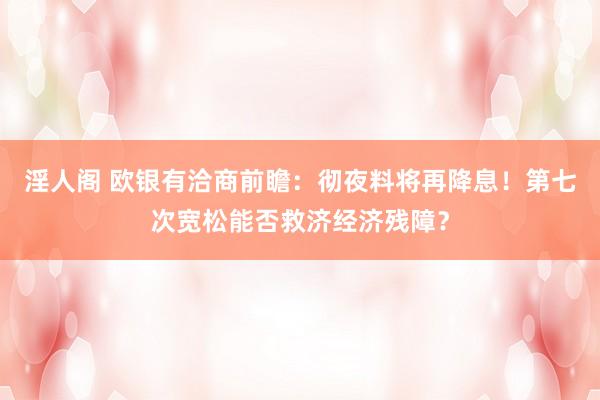 淫人阁 欧银有洽商前瞻：彻夜料将再降息！第七次宽松能否救济经济残障？