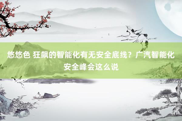 悠悠色 狂飙的智能化有无安全底线？广汽智能化安全峰会这么说