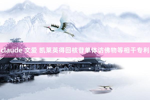 claude 文爱 凯莱英得回核苷单体访佛物等相干专利