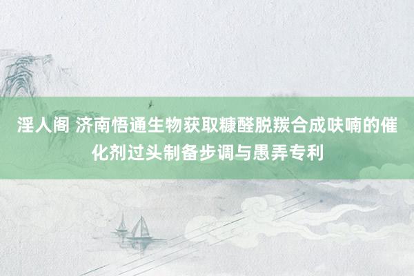 淫人阁 济南悟通生物获取糠醛脱羰合成呋喃的催化剂过头制备步调与愚弄专利