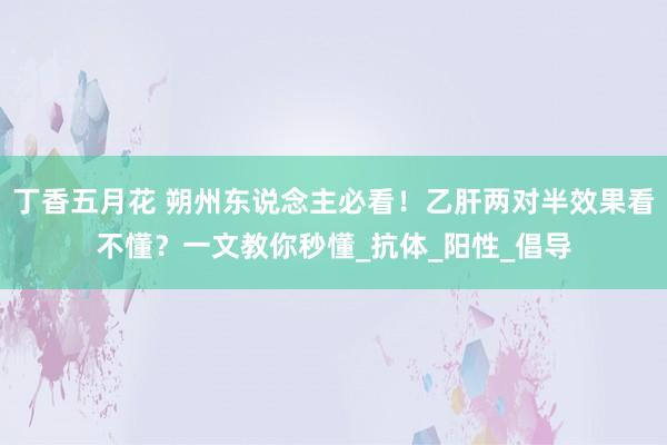 丁香五月花 朔州东说念主必看！乙肝两对半效果看不懂？一文教你秒懂_抗体_阳性_倡导