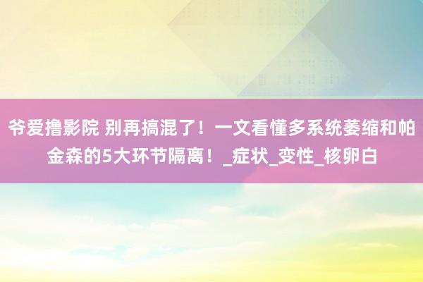 爷爱撸影院 别再搞混了！一文看懂多系统萎缩和帕金森的5大环节隔离！_症状_变性_核卵白