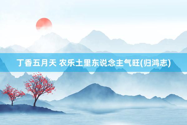丁香五月天 农乐土里东说念主气旺(归鸿志)