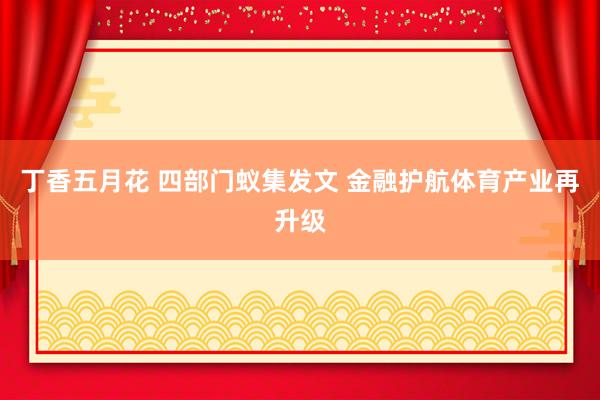 丁香五月花 四部门蚁集发文 金融护航体育产业再升级