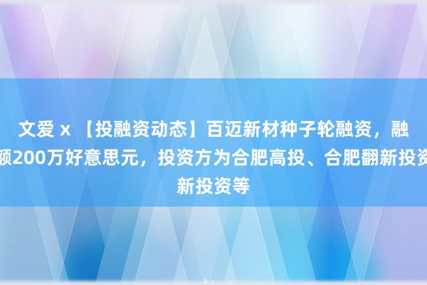 文爱 x 【投融资动态】百迈新材种子轮融资，融资额200万好意思元，投资方为合肥高投、合肥翻新投资等