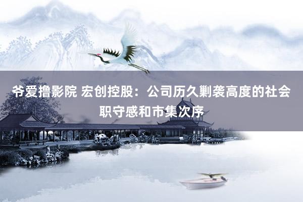 爷爱撸影院 宏创控股：公司历久剿袭高度的社会职守感和市集次序