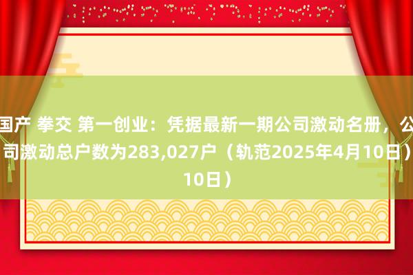 国产 拳交 第一创业：凭据最新一期公司激动名册，公司激动总户数为283，027户（轨范2025年4月10日）
