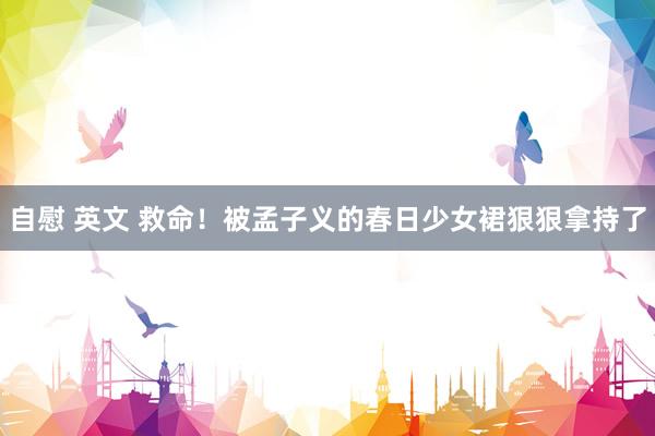 自慰 英文 救命！被孟子义的春日少女裙狠狠拿持了