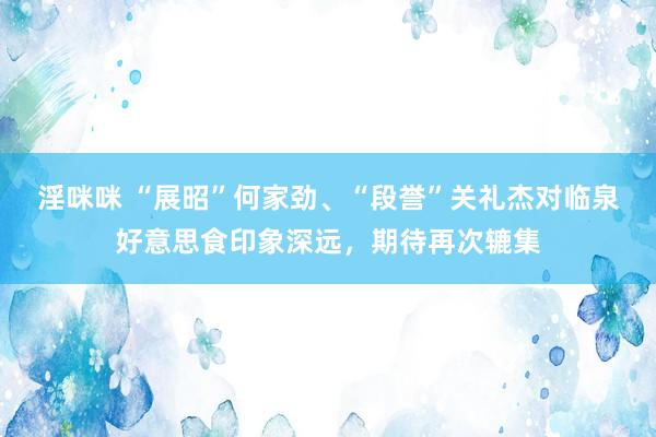 淫咪咪 “展昭”何家劲、“段誉”关礼杰对临泉好意思食印象深远，期待再次辘集
