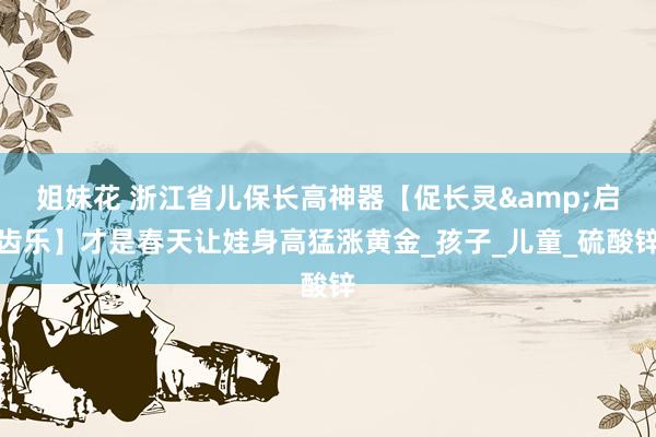 姐妹花 浙江省儿保长高神器【促长灵&启齿乐】才是春天让娃身高猛涨黄金_孩子_儿童_硫酸锌