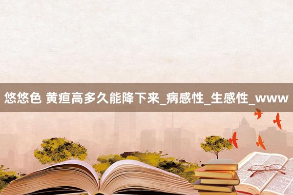 悠悠色 黄疸高多久能降下来_病感性_生感性_www