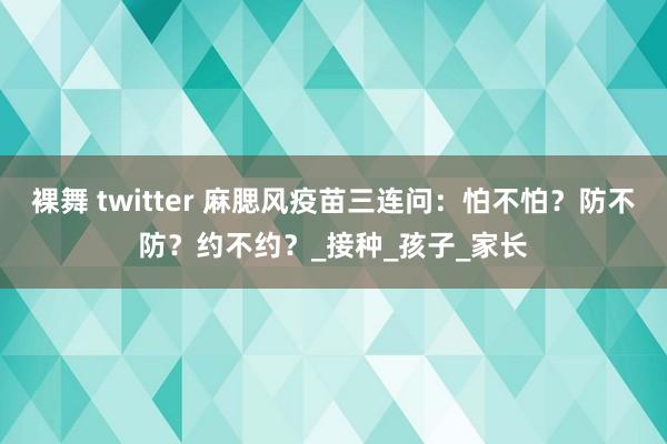 裸舞 twitter 麻腮风疫苗三连问：怕不怕？防不防？约不约？_接种_孩子_家长