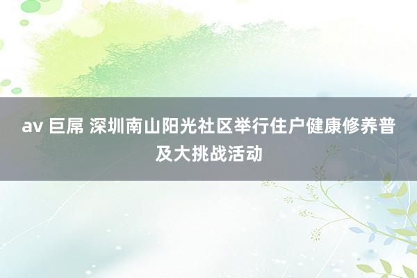 av 巨屌 深圳南山阳光社区举行住户健康修养普及大挑战活动