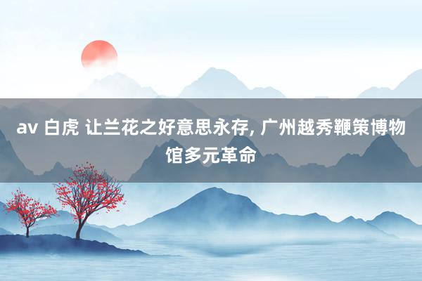 av 白虎 让兰花之好意思永存， 广州越秀鞭策博物馆多元革命