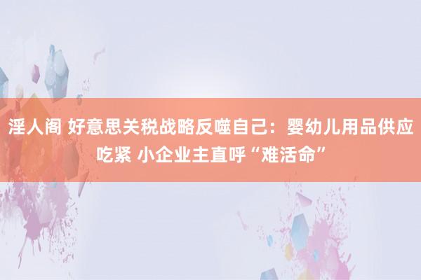 淫人阁 好意思关税战略反噬自己：婴幼儿用品供应吃紧 小企业主直呼“难活命”