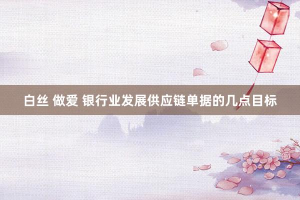 白丝 做爱 银行业发展供应链单据的几点目标