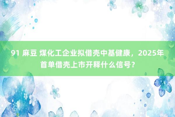 91 麻豆 煤化工企业拟借壳中基健康，2025年首单借壳上市开释什么信号？