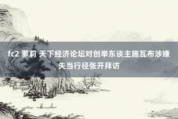 fc2 萝莉 天下经济论坛对创举东谈主施瓦布涉嫌失当行径张开拜访