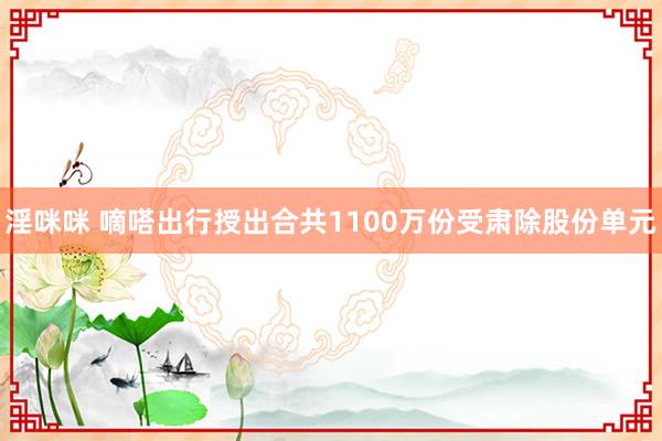 淫咪咪 嘀嗒出行授出合共1100万份受肃除股份单元