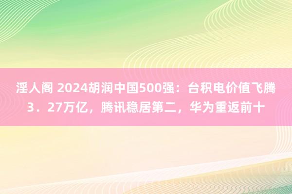 淫人阁 2024胡润中国500强：台积电价值飞腾3．27万亿，腾讯稳居第二，华为重返前十