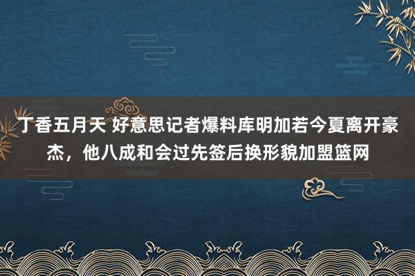 丁香五月天 好意思记者爆料库明加若今夏离开豪杰，他八成和会过先签后换形貌加盟篮网