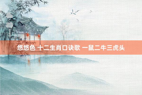 悠悠色 十二生肖口诀歌 一鼠二牛三虎头