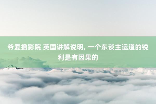 爷爱撸影院 英国讲解说明， 一个东谈主运道的锐利是有因果的