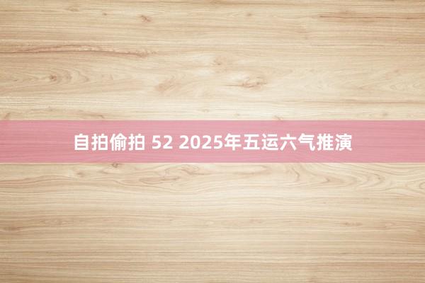 自拍偷拍 52 2025年五运六气推演