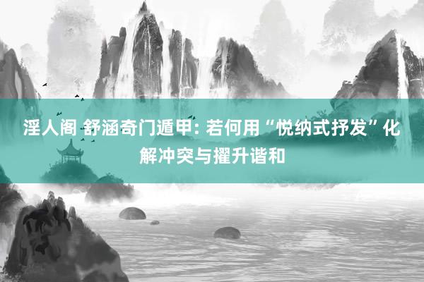 淫人阁 舒涵奇门遁甲: 若何用“悦纳式抒发”化解冲突与擢升谐和