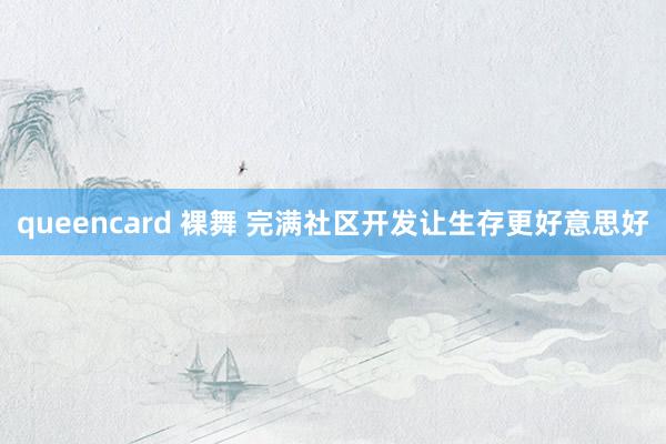 queencard 裸舞 完满社区开发让生存更好意思好