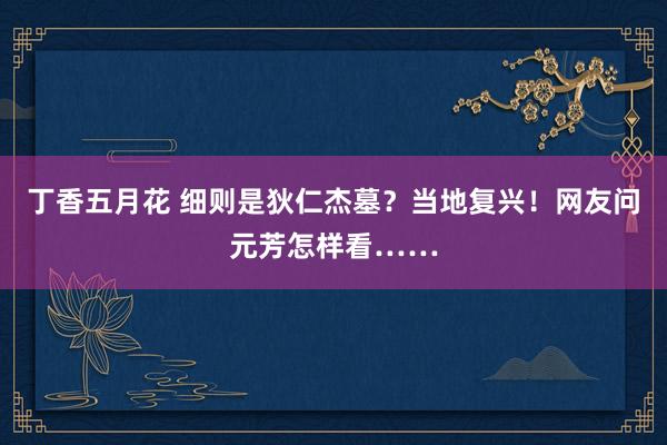 丁香五月花 细则是狄仁杰墓？当地复兴！网友问元芳怎样看……