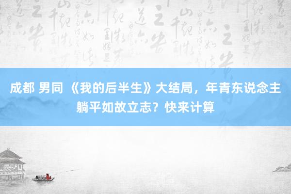 成都 男同 《我的后半生》大结局，年青东说念主躺平如故立志？快来计算