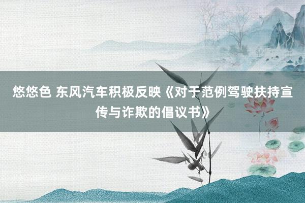 悠悠色 东风汽车积极反映《对于范例驾驶扶持宣传与诈欺的倡议书》